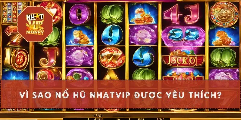 Vì sao nổ hũ Nhatvip được yêu thích?